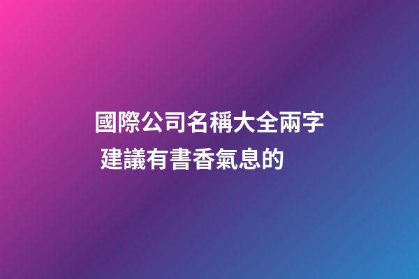 國際公司名稱大全兩字 建議有書香氣息的-第1張-公司起名-玄機派